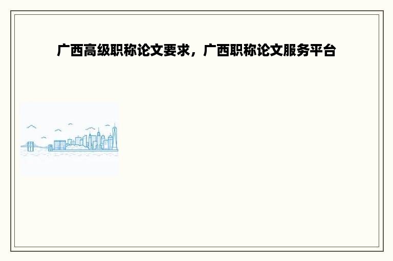 广西高级职称论文要求，广西职称论文服务平台