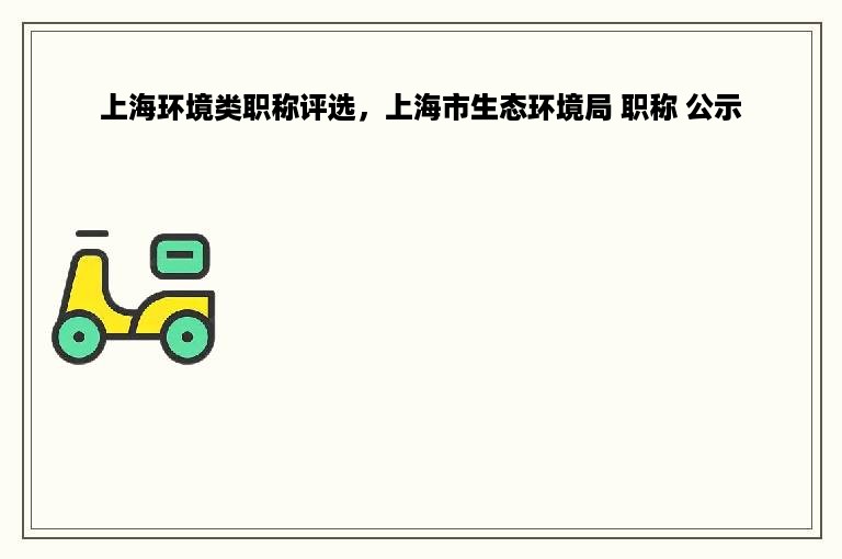上海环境类职称评选，上海市生态环境局 职称 公示