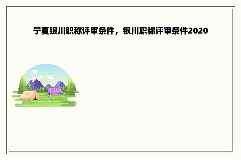 宁夏银川职称评审条件，银川职称评审条件2020