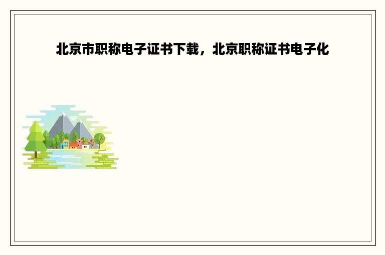 北京市职称电子证书下载，北京职称证书电子化