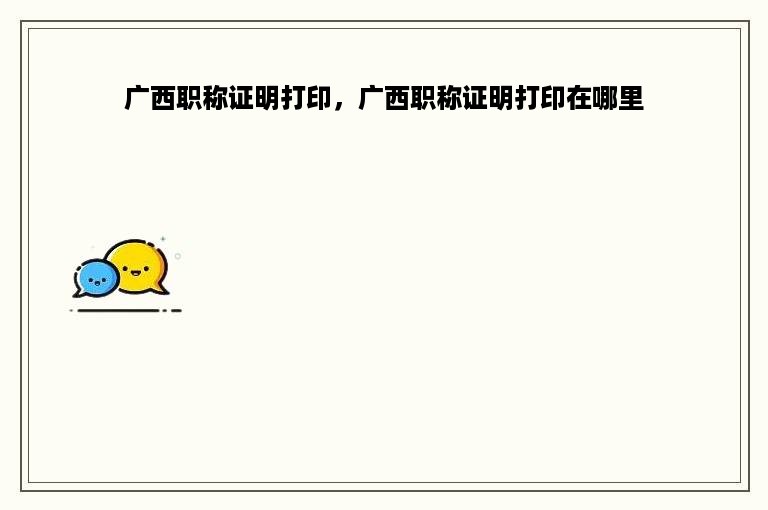 广西职称证明打印，广西职称证明打印在哪里