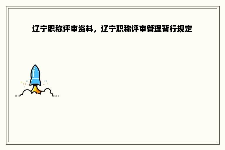 辽宁职称评审资料，辽宁职称评审管理暂行规定