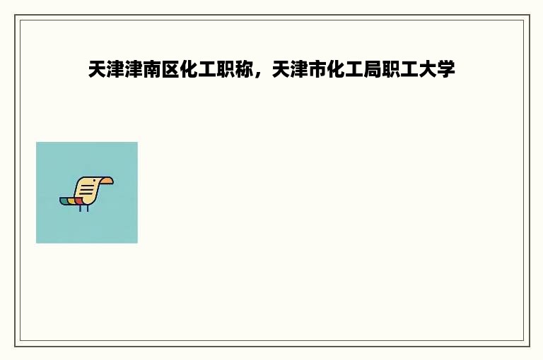 天津津南区化工职称，天津市化工局职工大学