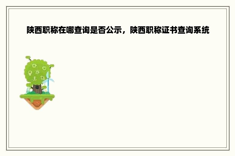 陕西职称在哪查询是否公示，陕西职称证书查询系统