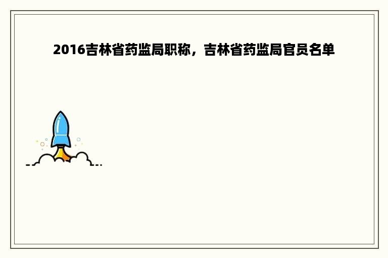 2016吉林省药监局职称，吉林省药监局官员名单