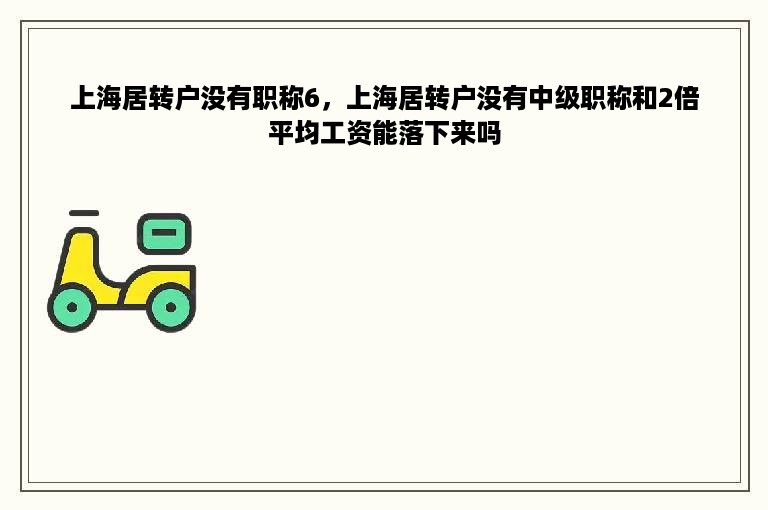 上海居转户没有职称6，上海居转户没有中级职称和2倍平均工资能落下来吗