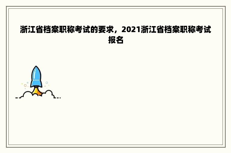 浙江省档案职称考试的要求，2021浙江省档案职称考试报名