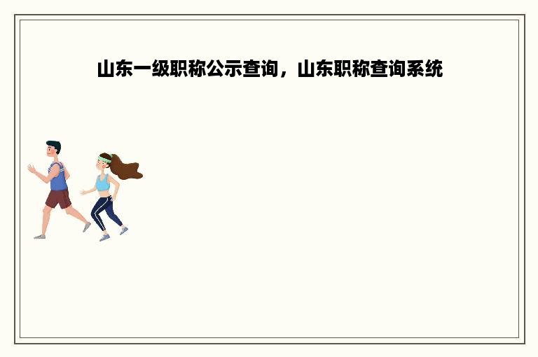 山东一级职称公示查询，山东职称查询系统