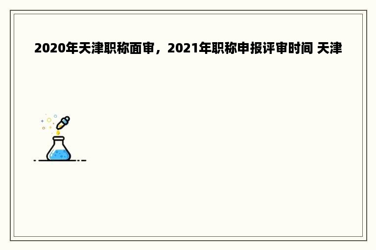 2020年天津职称面审，2021年职称申报评审时间 天津