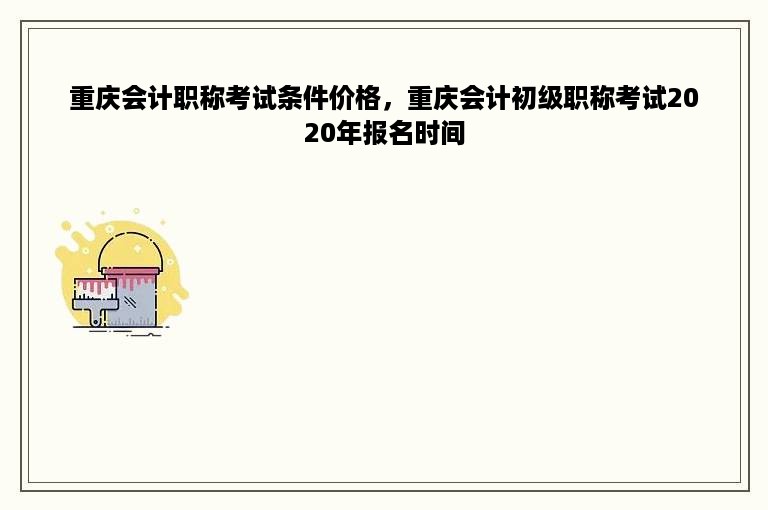 重庆会计职称考试条件价格，重庆会计初级职称考试2020年报名时间