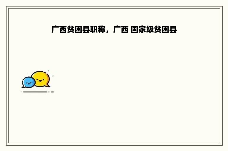 广西贫困县职称，广西 国家级贫困县