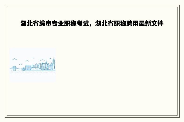 湖北省编审专业职称考试，湖北省职称聘用最新文件