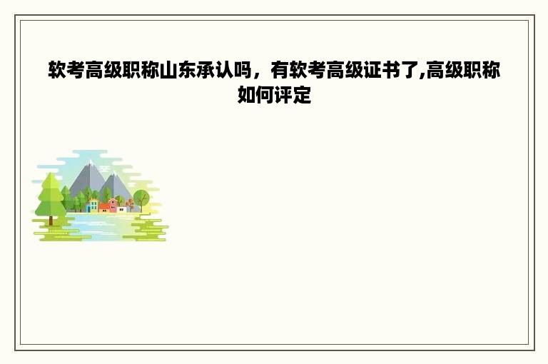 软考高级职称山东承认吗，有软考高级证书了,高级职称如何评定