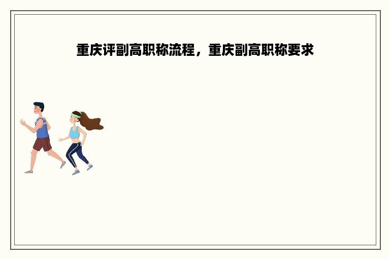 重庆评副高职称流程，重庆副高职称要求