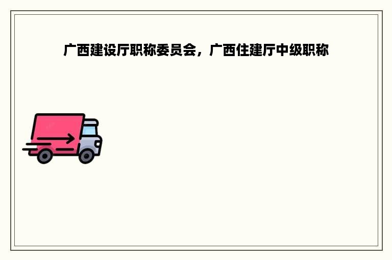 广西建设厅职称委员会，广西住建厅中级职称