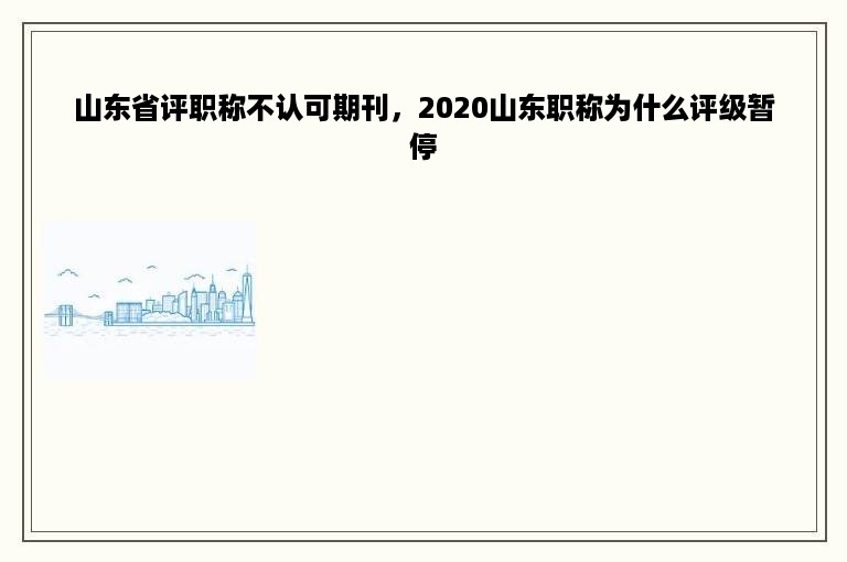 山东省评职称不认可期刊，2020山东职称为什么评级暂停