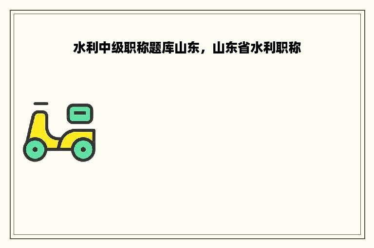 水利中级职称题库山东，山东省水利职称