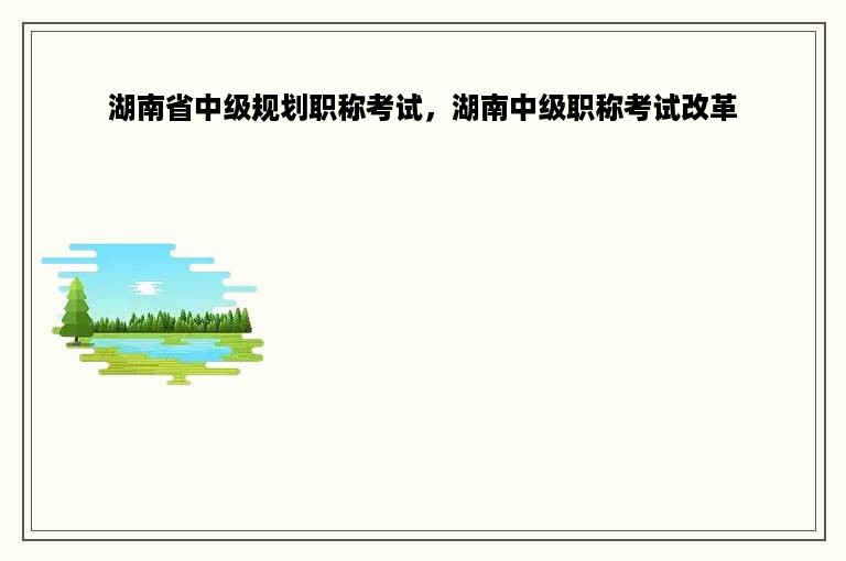 湖南省中级规划职称考试，湖南中级职称考试改革