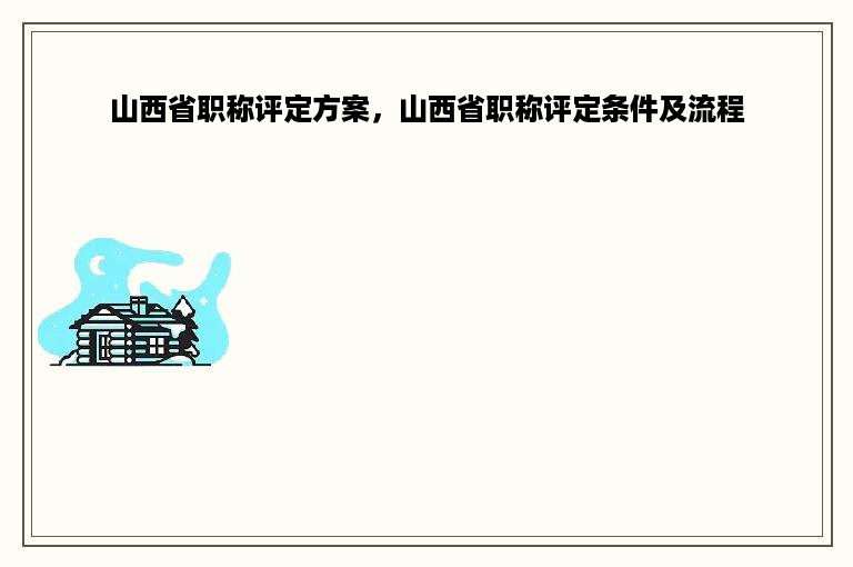 山西省职称评定方案，山西省职称评定条件及流程