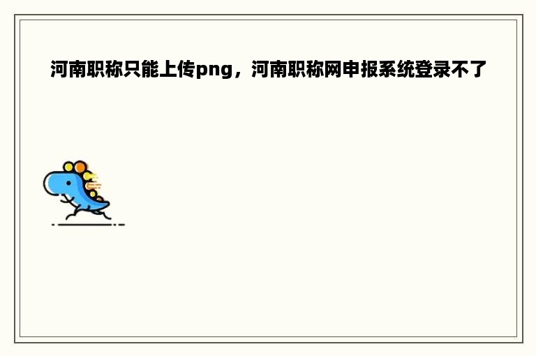 河南职称只能上传png，河南职称网申报系统登录不了