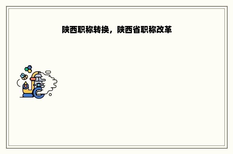 陕西职称转换，陕西省职称改革