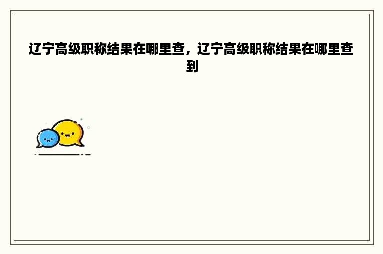 辽宁高级职称结果在哪里查，辽宁高级职称结果在哪里查到