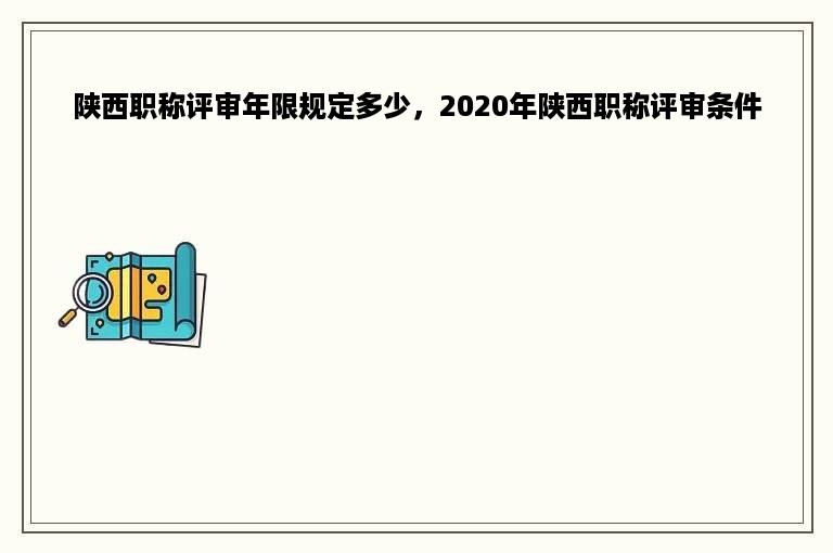 陕西职称评审年限规定多少，2020年陕西职称评审条件