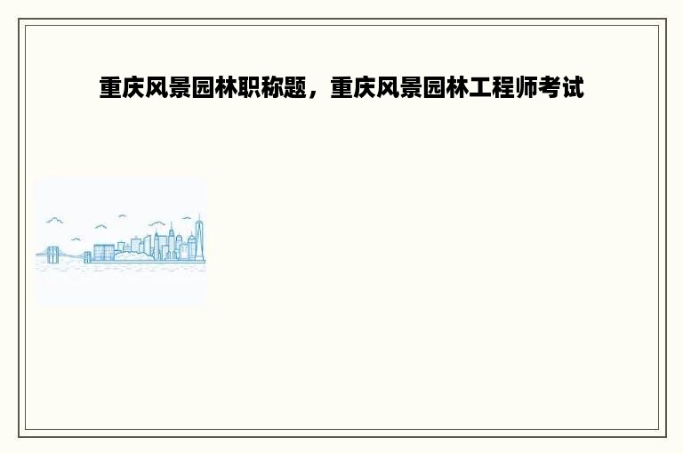 重庆风景园林职称题，重庆风景园林工程师考试