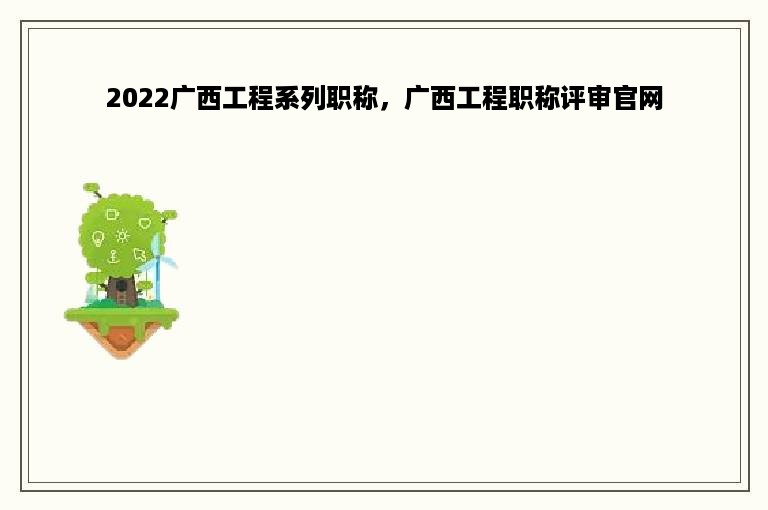 2022广西工程系列职称，广西工程职称评审官网
