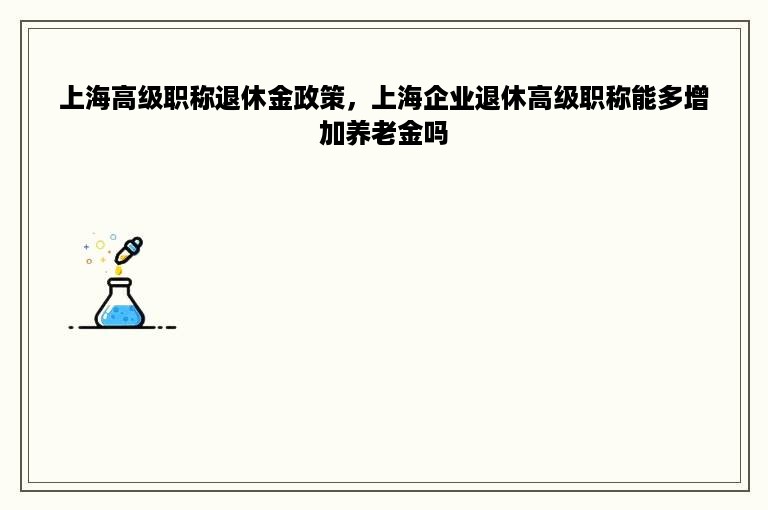 上海高级职称退休金政策，上海企业退休高级职称能多增加养老金吗