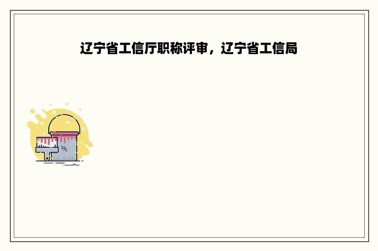辽宁省工信厅职称评审，辽宁省工信局
