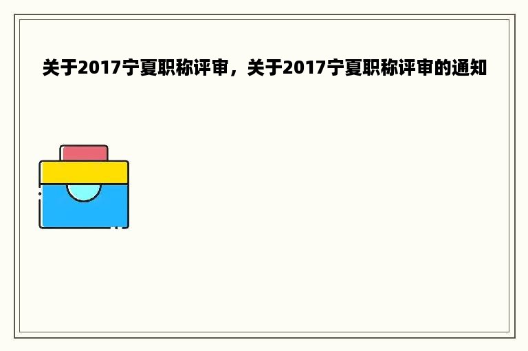 关于2017宁夏职称评审，关于2017宁夏职称评审的通知