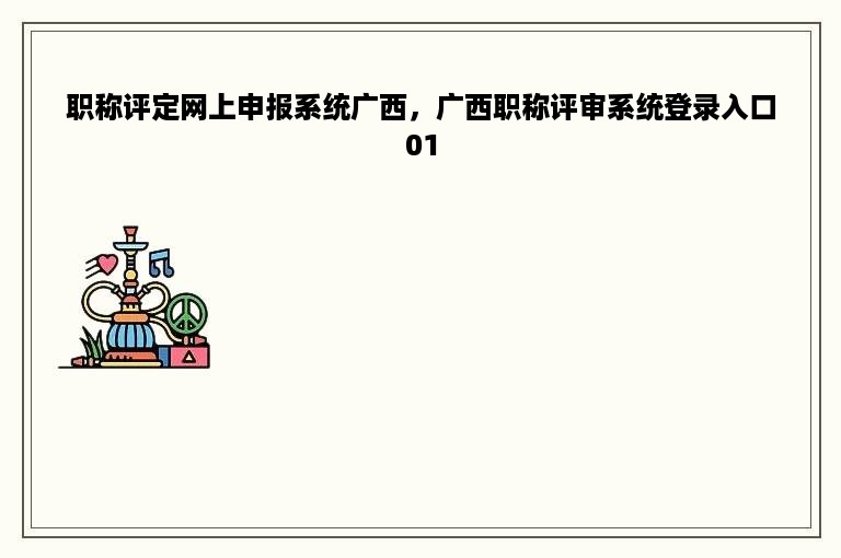 职称评定网上申报系统广西，广西职称评审系统登录入口01