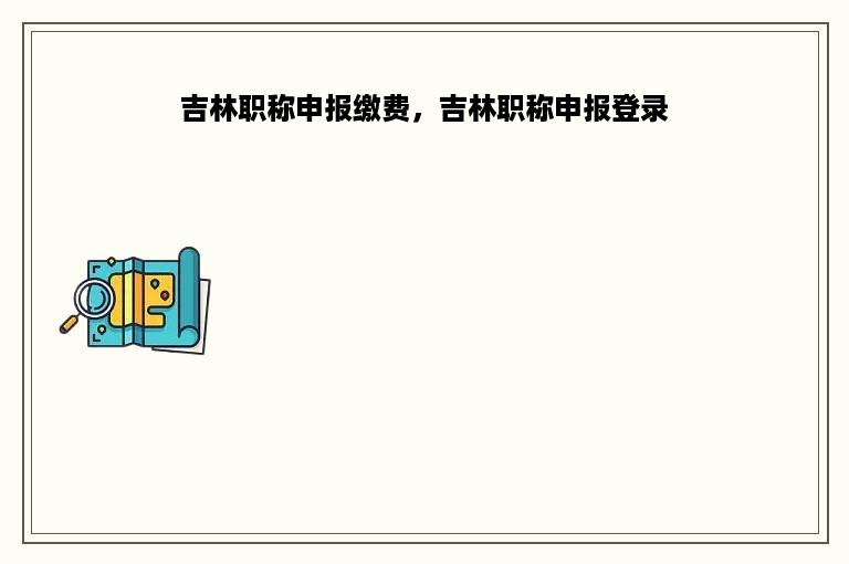 吉林职称申报缴费，吉林职称申报登录