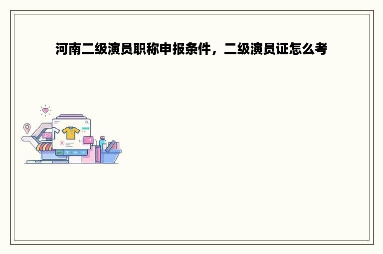 河南二级演员职称申报条件，二级演员证怎么考