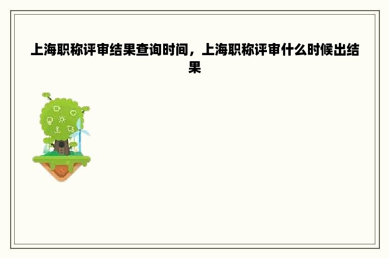 上海职称评审结果查询时间，上海职称评审什么时候出结果