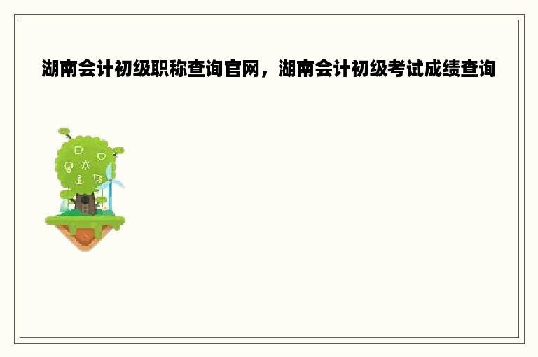 湖南会计初级职称查询官网，湖南会计初级考试成绩查询