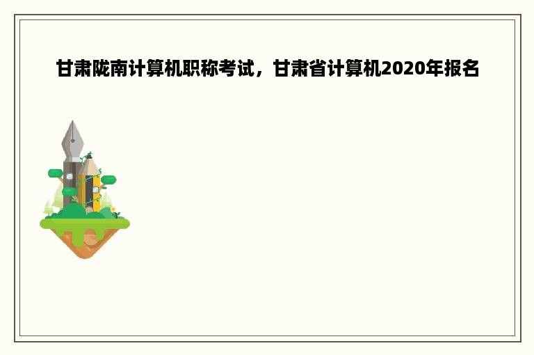 甘肃陇南计算机职称考试，甘肃省计算机2020年报名