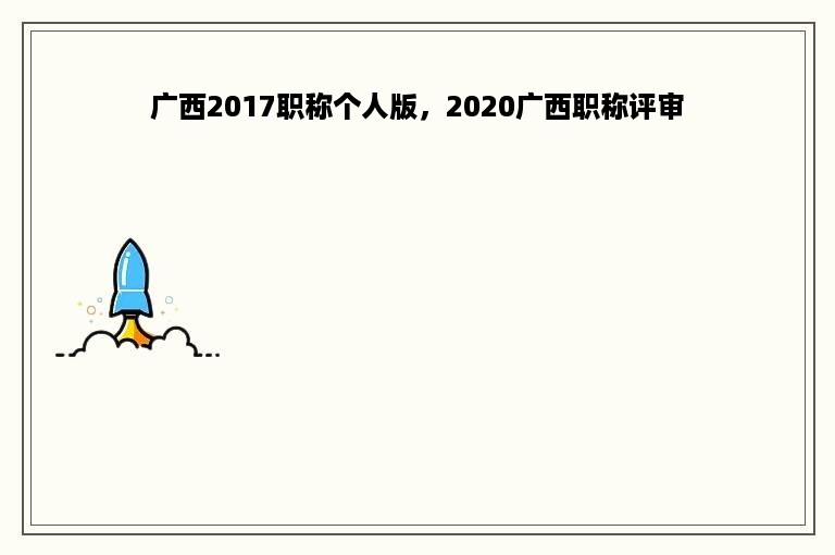广西2017职称个人版，2020广西职称评审