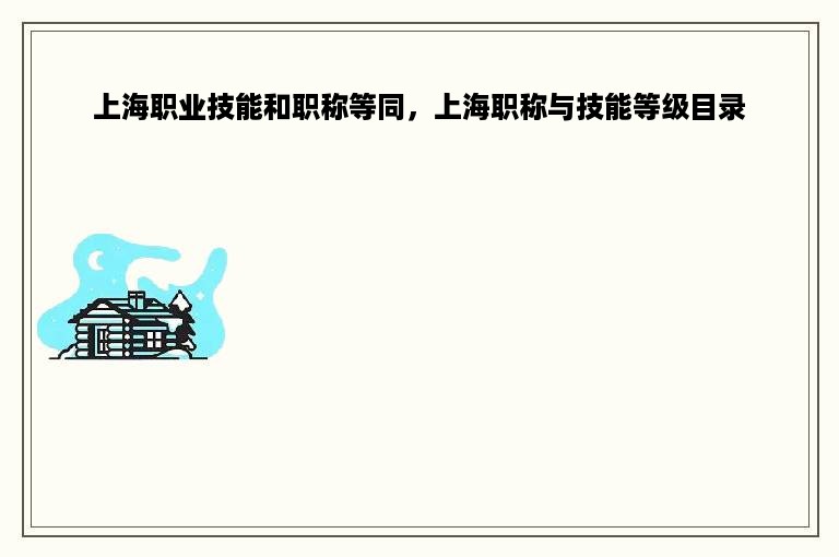 上海职业技能和职称等同，上海职称与技能等级目录