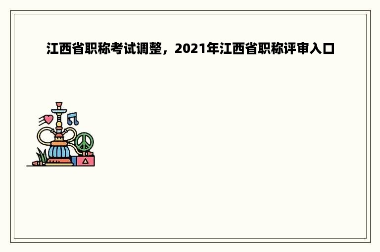 江西省职称考试调整，2021年江西省职称评审入口