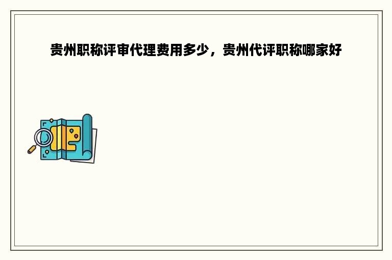 贵州职称评审代理费用多少，贵州代评职称哪家好