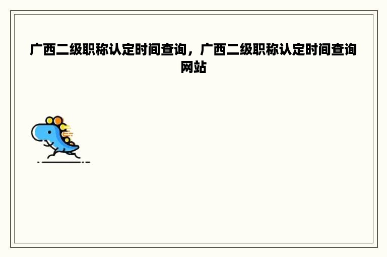 广西二级职称认定时间查询，广西二级职称认定时间查询网站