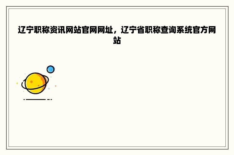 辽宁职称资讯网站官网网址，辽宁省职称查询系统官方网站