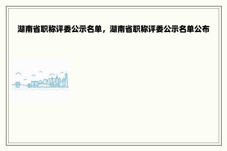 湖南省职称评委公示名单，湖南省职称评委公示名单公布