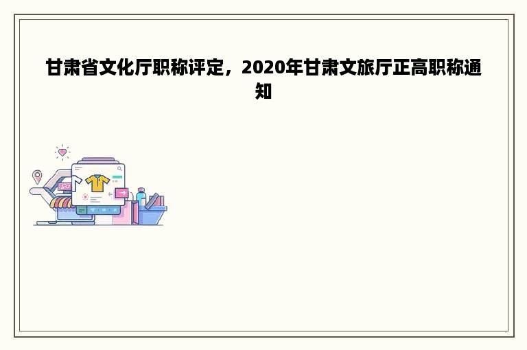 甘肃省文化厅职称评定，2020年甘肃文旅厅正高职称通知