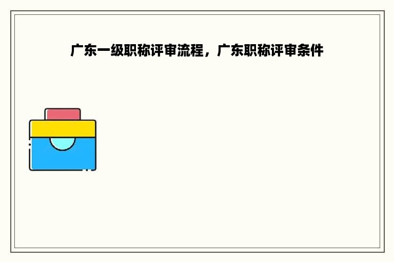 广东一级职称评审流程，广东职称评审条件