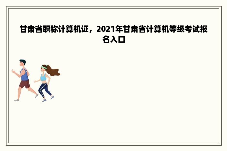 甘肃省职称计算机证，2021年甘肃省计算机等级考试报名入口