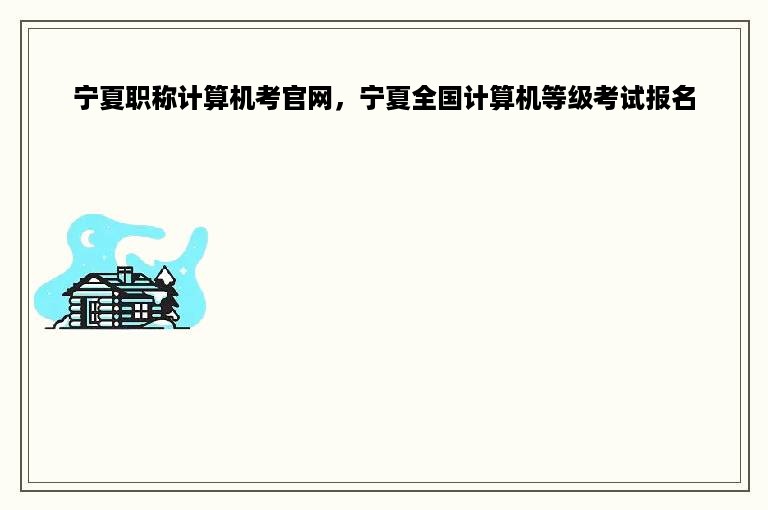 宁夏职称计算机考官网，宁夏全国计算机等级考试报名