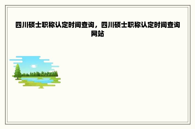 四川硕士职称认定时间查询，四川硕士职称认定时间查询网站